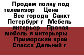 Продам полку под телевизор  › Цена ­ 2 000 - Все города, Санкт-Петербург г. Мебель, интерьер » Прочая мебель и интерьеры   . Приморский край,Спасск-Дальний г.